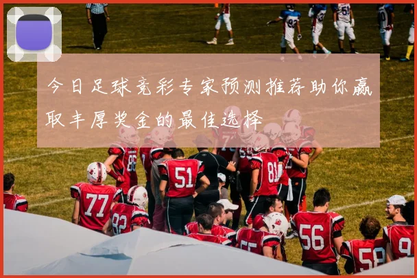 今日足球竞彩专家预测推荐助你赢取丰厚奖金的最佳选择