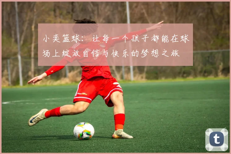 小奕篮球：让每一个孩子都能在球场上绽放自信与快乐的梦想之旅