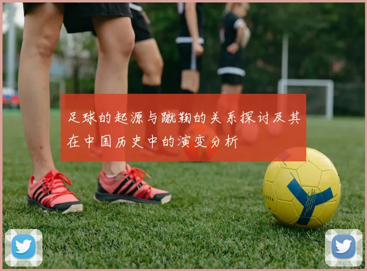 足球的起源与蹴鞠的关系探讨及其在中国历史中的演变分析
