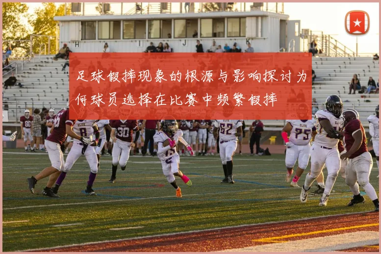 足球假摔现象的根源与影响探讨为何球员选择在比赛中频繁假摔