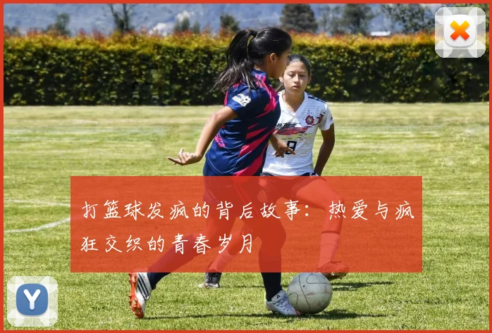 打篮球发疯的背后故事：热爱与疯狂交织的青春岁月