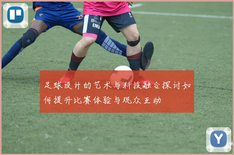 足球设计的艺术与科技融合探讨如何提升比赛体验与观众互动