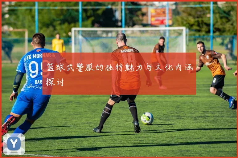 篮球武警服的独特魅力与文化内涵探讨
