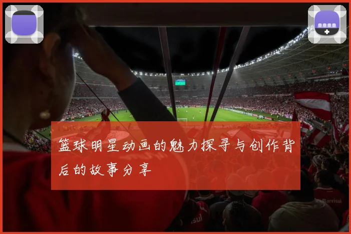 篮球明星动画的魅力探寻与创作背后的故事分享