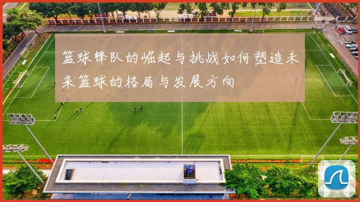 篮球锋队的崛起与挑战如何塑造未来篮球的格局与发展方向