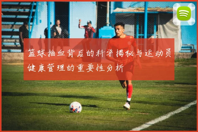 篮球抽血背后的科学揭秘与运动员健康管理的重要性分析