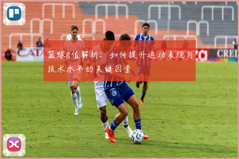 篮球g值解析：如何提升运动表现与技术水平的关键因素