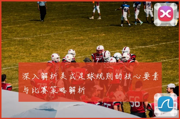 深入解析美式足球规则的核心要素与比赛策略解析