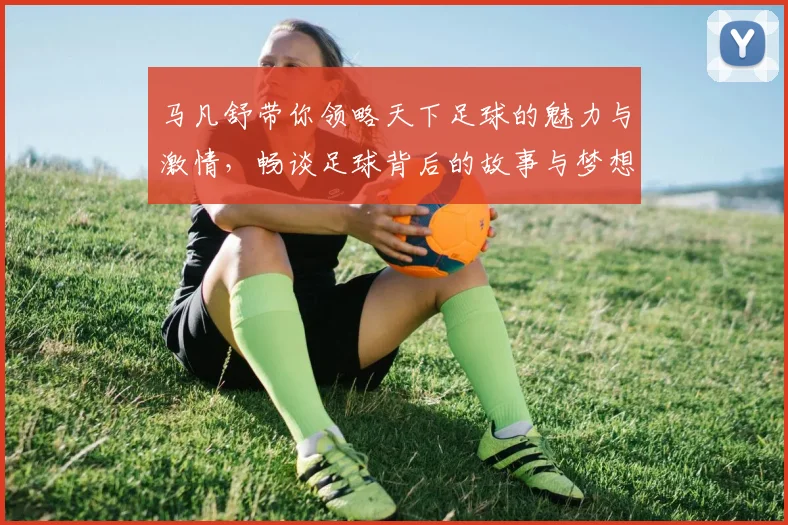 马凡舒带你领略天下足球的魅力与激情，畅谈足球背后的故事与梦想