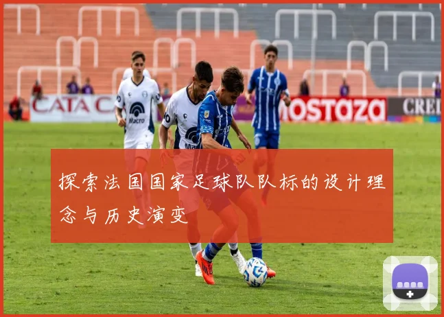 探索法国国家足球队队标的设计理念与历史演变