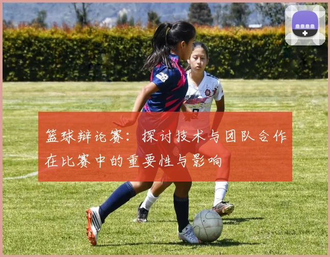 篮球辩论赛：探讨技术与团队合作在比赛中的重要性与影响
