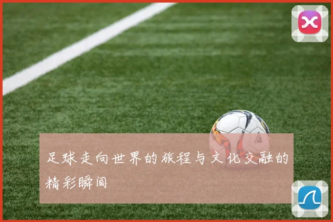 足球走向世界的旅程与文化交融的精彩瞬间